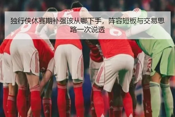 独行侠休赛期补强该从哪下手，阵容短板与交易思路一次说透