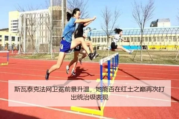 斯瓦泰克法网卫冕前景升温，她能否在红土之巅再次打出统治级表现